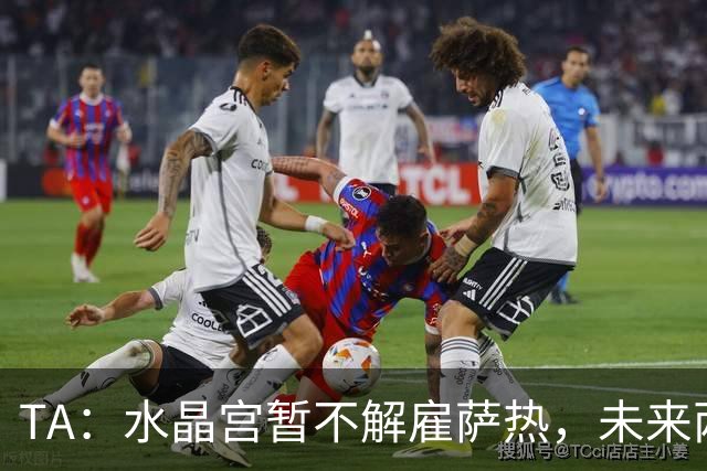 TA：水晶宫暂不解雇萨热，未来两场比赛或决定其帅位